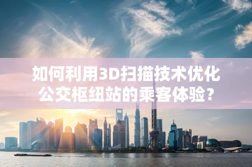 如何利用3D扫描技术优化公交枢纽站的乘客体验？