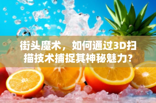 街头魔术，如何通过3D扫描技术捕捉其神秘魅力？