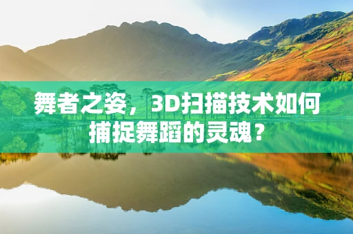 舞者之姿，3D扫描技术如何捕捉舞蹈的灵魂？