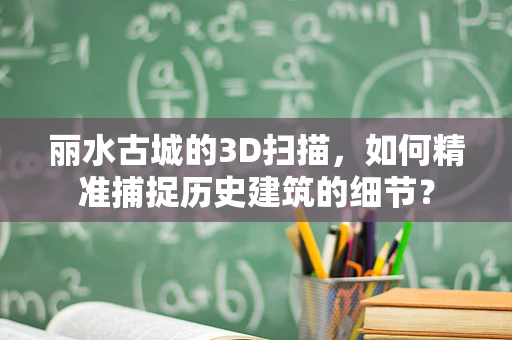 丽水古城的3D扫描，如何精准捕捉历史建筑的细节？