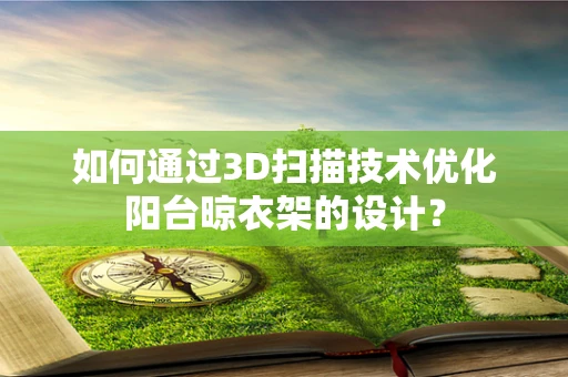 如何通过3D扫描技术优化阳台晾衣架的设计？