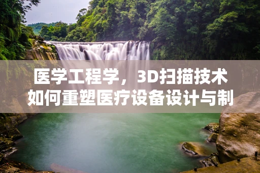 医学工程学，3D扫描技术如何重塑医疗设备设计与制造？