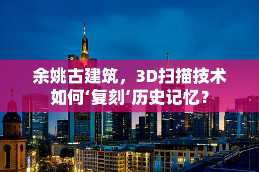 余姚古建筑，3D扫描技术如何‘复刻’历史记忆？