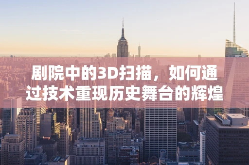 剧院中的3D扫描，如何通过技术重现历史舞台的辉煌？