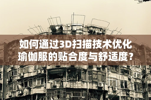如何通过3D扫描技术优化瑜伽服的贴合度与舒适度？
