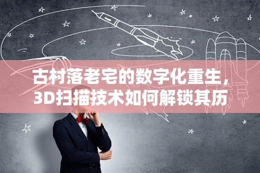 古村落老宅的数字化重生，3D扫描技术如何解锁其历史密码？