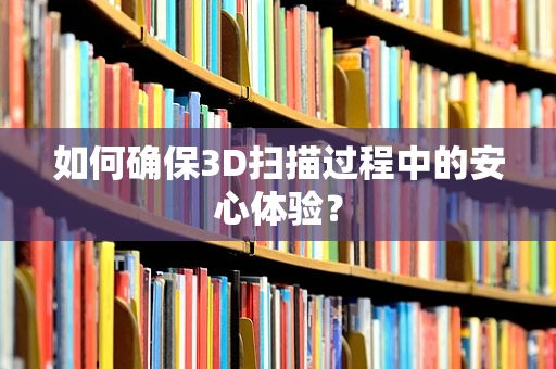 如何确保3D扫描过程中的安心体验？