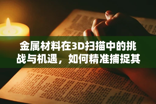金属材料在3D扫描中的挑战与机遇，如何精准捕捉其微细结构？