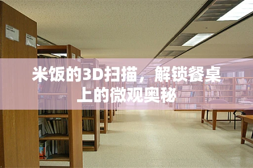 米饭的3D扫描，解锁餐桌上的微观奥秘