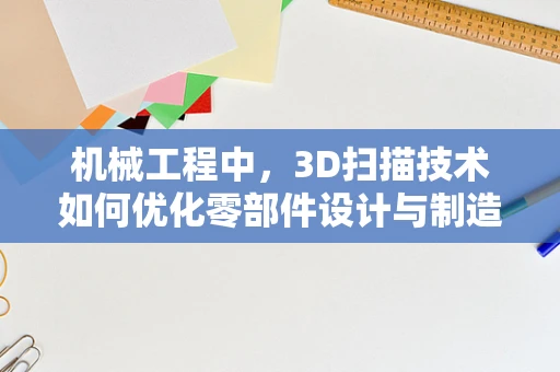 机械工程中，3D扫描技术如何优化零部件设计与制造流程？