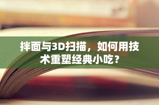拌面与3D扫描，如何用技术重塑经典小吃？