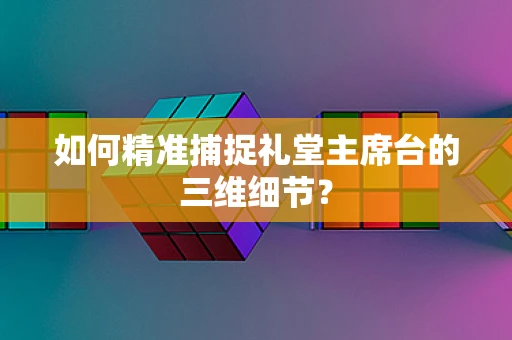如何精准捕捉礼堂主席台的三维细节？