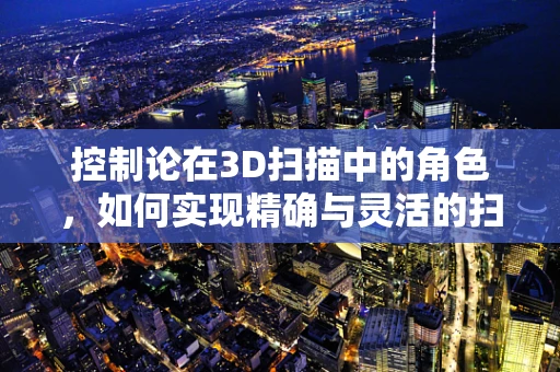 控制论在3D扫描中的角色，如何实现精确与灵活的扫描控制？