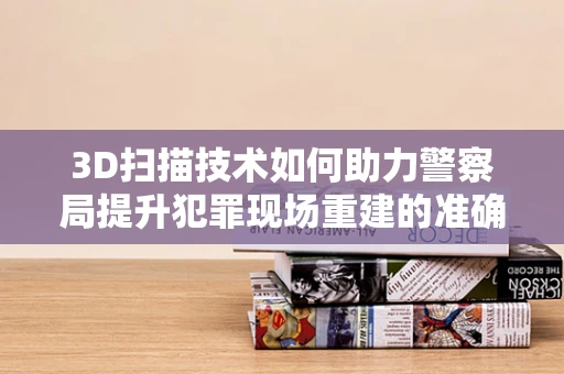 3D扫描技术如何助力警察局提升犯罪现场重建的准确性？