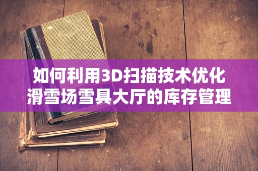 如何利用3D扫描技术优化滑雪场雪具大厅的库存管理？