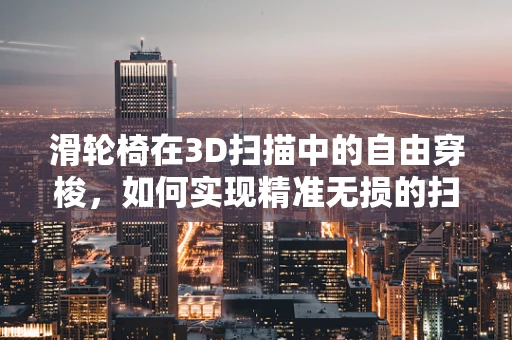 滑轮椅在3D扫描中的自由穿梭，如何实现精准无损的扫描？
