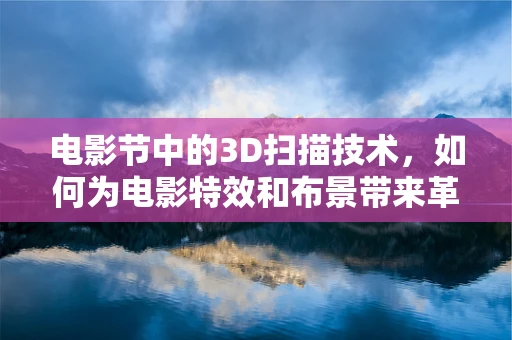 电影节中的3D扫描技术，如何为电影特效和布景带来革命性变化？