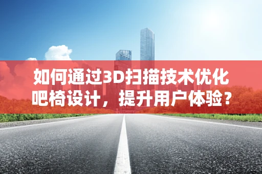 如何通过3D扫描技术优化吧椅设计，提升用户体验？