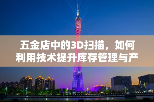 五金店中的3D扫描，如何利用技术提升库存管理与产品创新？
