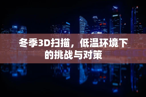 冬季3D扫描，低温环境下的挑战与对策