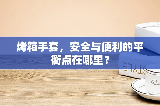 烤箱手套，安全与便利的平衡点在哪里？