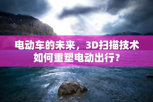 电动车的未来，3D扫描技术如何重塑电动出行？