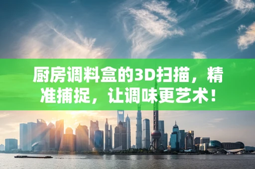 厨房调料盒的3D扫描，精准捕捉，让调味更艺术！