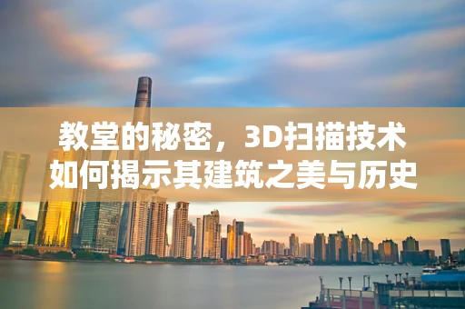 教堂的秘密，3D扫描技术如何揭示其建筑之美与历史之谜？