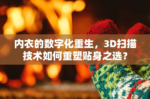 内衣的数字化重生，3D扫描技术如何重塑贴身之选？