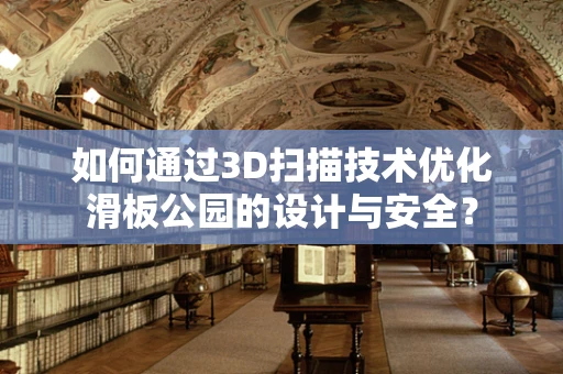 如何通过3D扫描技术优化滑板公园的设计与安全？