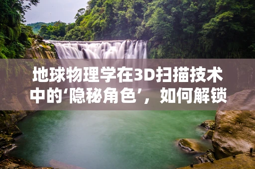 地球物理学在3D扫描技术中的‘隐秘角色’，如何解锁地质结构的深层秘密？