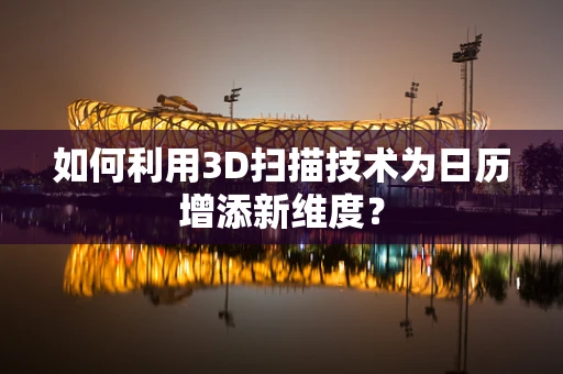 如何利用3D扫描技术为日历增添新维度？