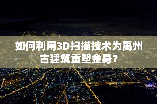 如何利用3D扫描技术为禹州古建筑重塑金身？