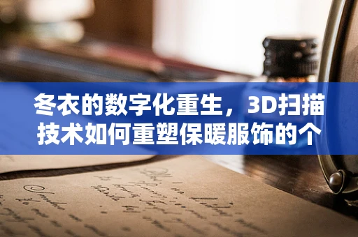 冬衣的数字化重生，3D扫描技术如何重塑保暖服饰的个性化定制？