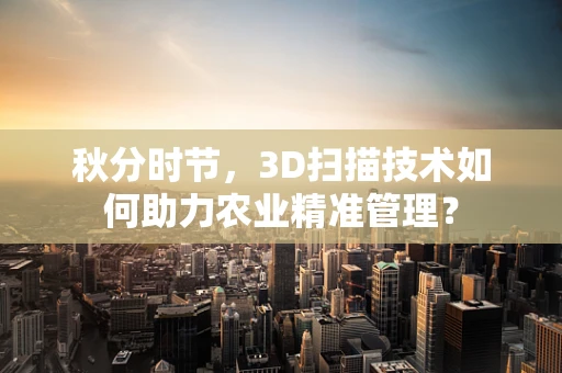 秋分时节，3D扫描技术如何助力农业精准管理？