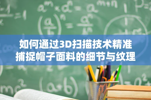如何通过3D扫描技术精准捕捉帽子面料的细节与纹理？