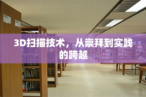 3D扫描技术，从崇拜到实践的跨越