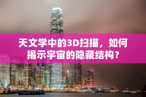天文学中的3D扫描，如何揭示宇宙的隐藏结构？