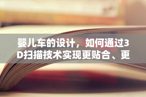 婴儿车的设计，如何通过3D扫描技术实现更贴合、更安全的设计？