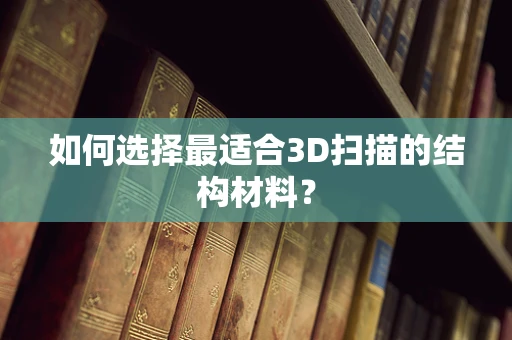 如何选择最适合3D扫描的结构材料？