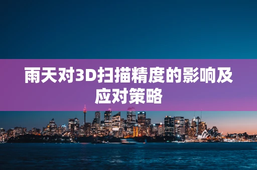雨天对3D扫描精度的影响及应对策略