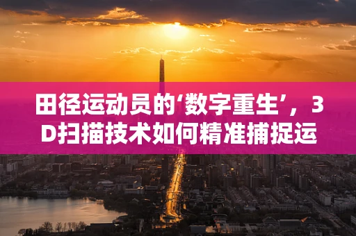 田径运动员的‘数字重生’，3D扫描技术如何精准捕捉运动姿态？
