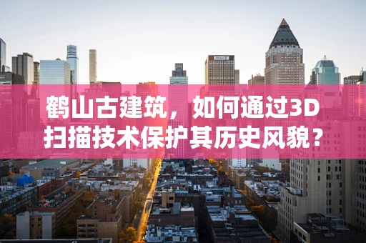 鹤山古建筑，如何通过3D扫描技术保护其历史风貌？