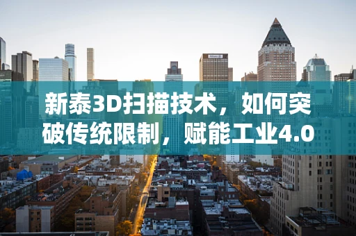 新泰3D扫描技术，如何突破传统限制，赋能工业4.0？