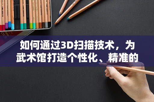 如何通过3D扫描技术，为武术馆打造个性化、精准的学员训练模型？