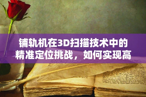 铺轨机在3D扫描技术中的精准定位挑战，如何实现高效、无损的轨道扫描？