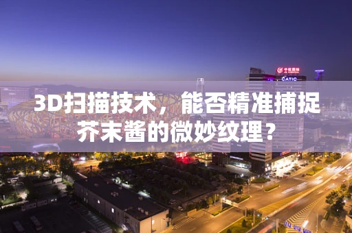 3D扫描技术，能否精准捕捉芥末酱的微妙纹理？