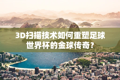 3D扫描技术如何重塑足球世界杯的金球传奇？