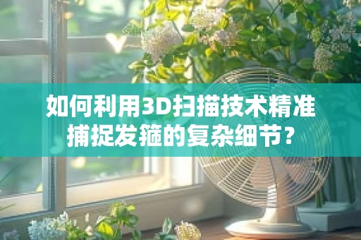 如何利用3D扫描技术精准捕捉发箍的复杂细节？