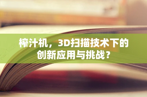 榨汁机，3D扫描技术下的创新应用与挑战？